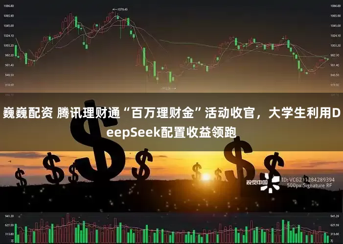 巍巍配資 騰訊理財通“百萬理財金”活動收官，大學生利用DeepSeek配置收益領跑