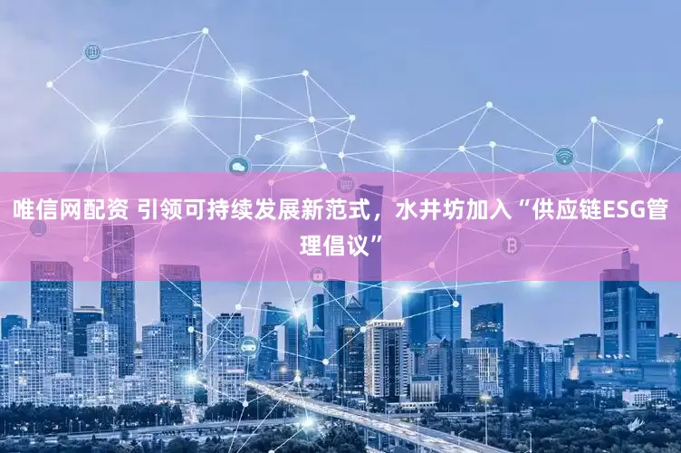 唯信網(wǎng)配資 引領(lǐng)可持續(xù)發(fā)展新范式，水井坊加入“供應(yīng)鏈ESG管理倡議”