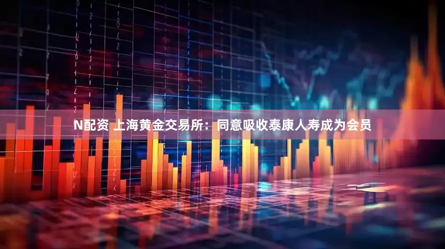 N配資 上海黃金交易所：同意吸收泰康人壽成為會(huì)員