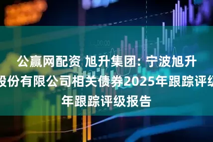 公贏網(wǎng)配資 旭升集團(tuán): 寧波旭升集團(tuán)股份有限公司相關(guān)債券2025年跟蹤評(píng)級(jí)報(bào)告