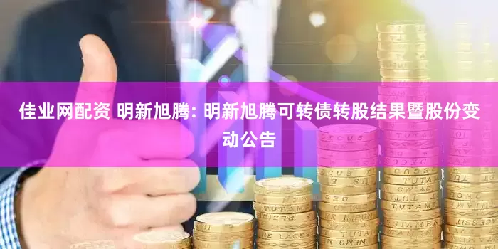 佳業(yè)網(wǎng)配資 明新旭騰: 明新旭騰可轉(zhuǎn)債轉(zhuǎn)股結(jié)果暨股份變動(dòng)公告