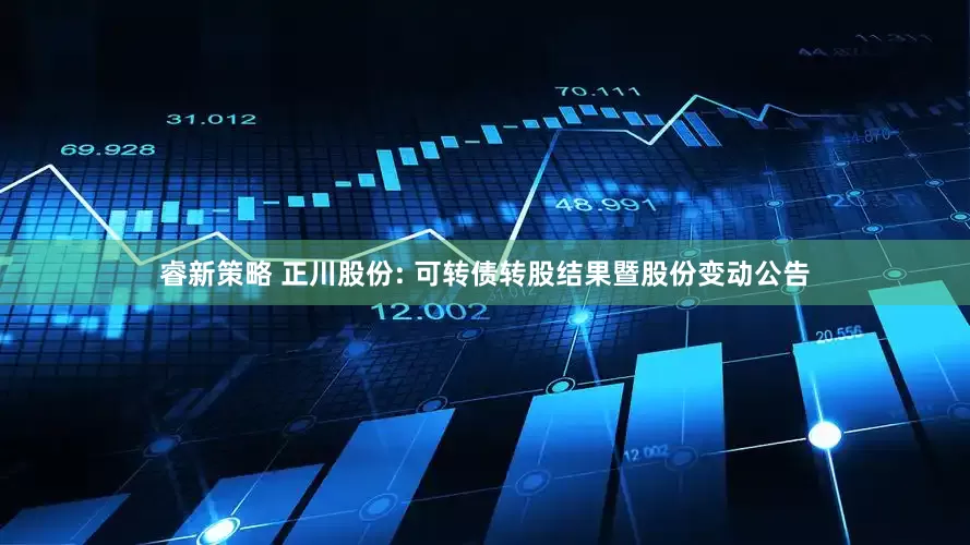睿新策略 正川股份: 可轉(zhuǎn)債轉(zhuǎn)股結(jié)果暨股份變動(dòng)公告