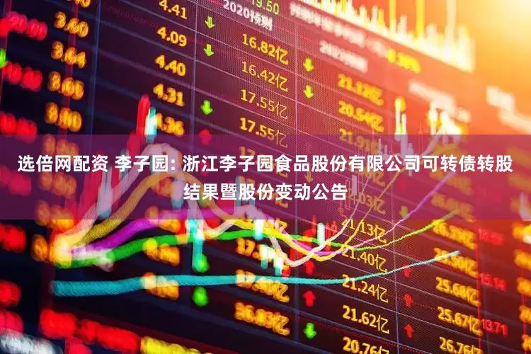 選倍網(wǎng)配資 李子園: 浙江李子園食品股份有限公司可轉(zhuǎn)債轉(zhuǎn)股結(jié)果暨股份變動(dòng)公告