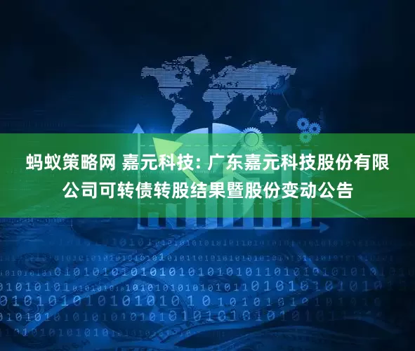 螞蟻策略網(wǎng) 嘉元科技: 廣東嘉元科技股份有限公司可轉(zhuǎn)債轉(zhuǎn)股結(jié)果暨股份變動(dòng)公告