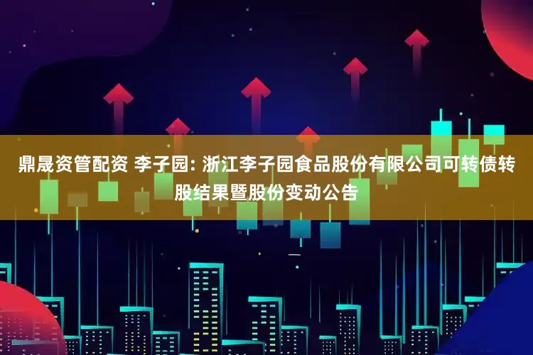 鼎晟資管配資 李子園: 浙江李子園食品股份有限公司可轉(zhuǎn)債轉(zhuǎn)股結(jié)果暨股份變動(dòng)公告