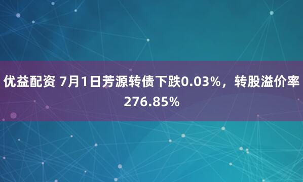 優(yōu)益配資 7月1日芳源轉(zhuǎn)債下跌0.03%，轉(zhuǎn)股溢價(jià)率276.85%