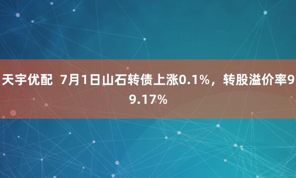 天宇優(yōu)配  7月1日山石轉(zhuǎn)債上漲0.1%，轉(zhuǎn)股溢價(jià)率99.17%
