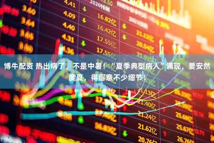 博牛配資 熱出病了，不是中暑！“夏季典型病人”涌現(xiàn)，要安然度夏，得留意不少細(xì)節(jié)！