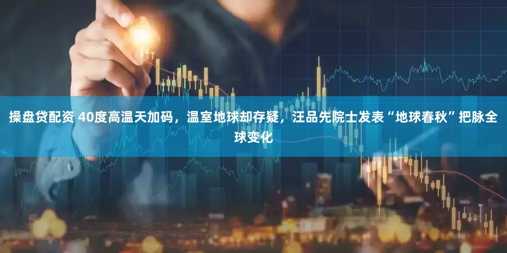 操盤貸配資 40度高溫天加碼，溫室地球卻存疑，汪品先院士發(fā)表“地球春秋”把脈全球變化