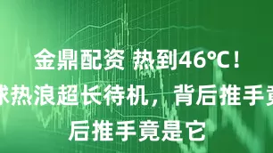 金鼎配資 熱到46℃！北半球熱浪超長(zhǎng)待機(jī)，背后推手竟是它