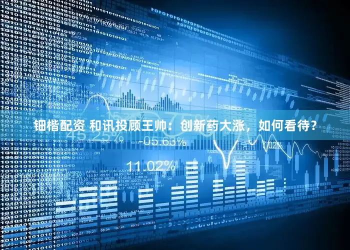 鈿楷配資 和訊投顧王帥：創(chuàng)新藥大漲，如何看待？