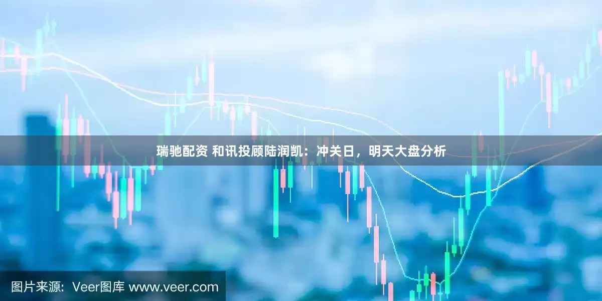 瑞馳配資 和訊投顧陸潤凱：沖關日，明天大盤分析