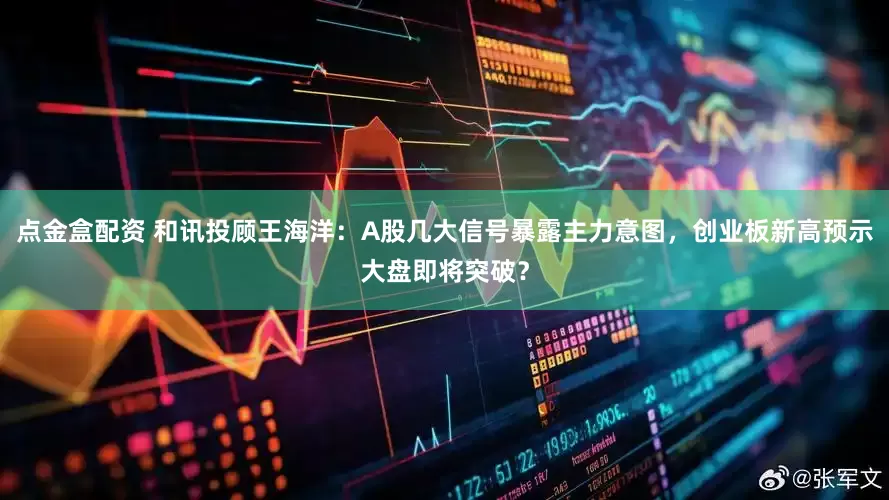 點金盒配資 和訊投顧王海洋：A股幾大信號暴露主力意圖，創(chuàng)業(yè)板新高預示大盤即將突破？