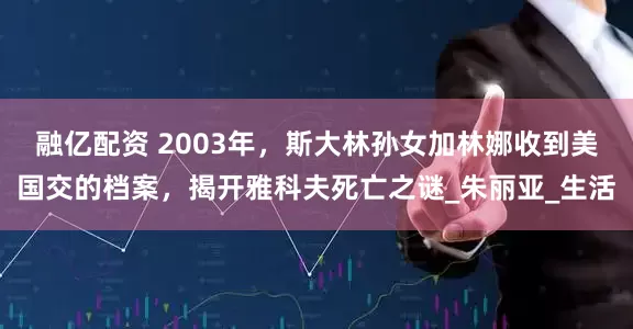 融億配資 2003年，斯大林孫女加林娜收到美國交的檔案，揭開雅科夫死亡之謎_朱麗亞_生活