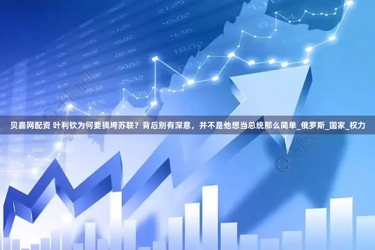 貝嘉網(wǎng)配資 葉利欽為何要搞垮蘇聯(lián)？背后別有深意，并不是他想當(dāng)總統(tǒng)那么簡單_俄羅斯_國家_權(quán)力