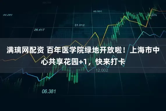 滿璃網(wǎng)配資 百年醫(yī)學(xué)院綠地開放啦！上海市中心共享花園+1，快來打卡
