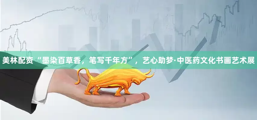 美林配資 “墨染百草香，筆寫千年方”，藝心助夢·中醫(yī)藥文化書畫藝術(shù)展