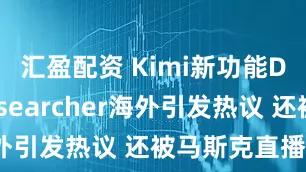 匯盈配資 Kimi新功能Deep Researcher海外引發(fā)熱議 還被馬斯克直播點(diǎn)名