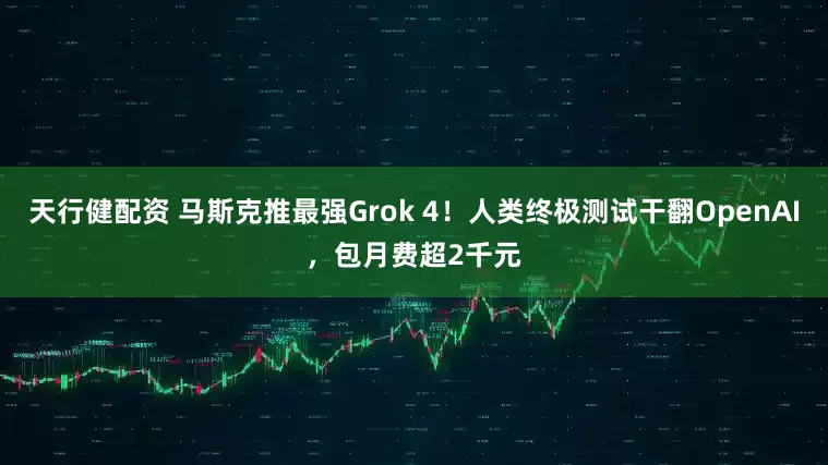 天行健配資 馬斯克推最強(qiáng)Grok 4！人類終極測試干翻OpenAI，包月費(fèi)超2千元