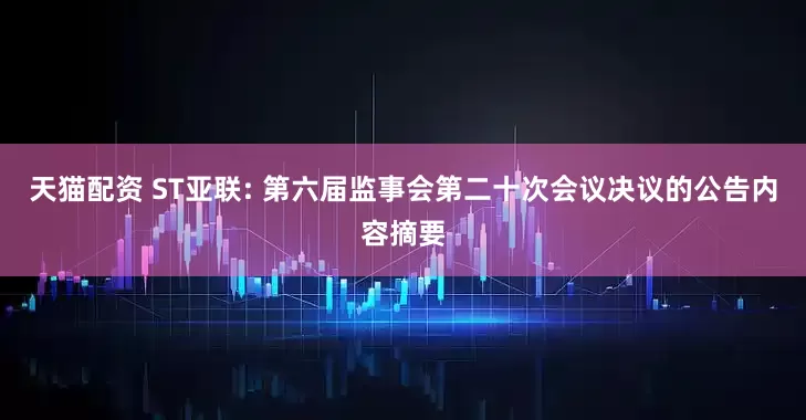 天貓配資 ST亞聯(lián): 第六屆監(jiān)事會第二十次會議決議的公告內(nèi)容摘要