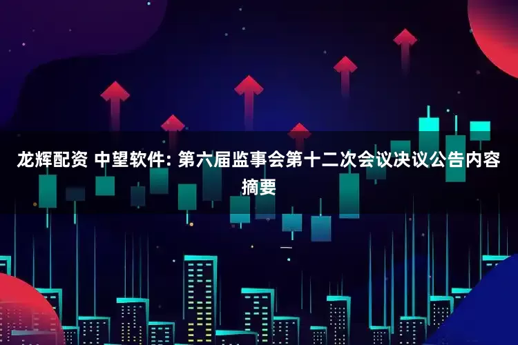 龍輝配資 中望軟件: 第六屆監(jiān)事會第十二次會議決議公告內(nèi)容摘要