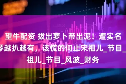 望牛配資 拔出蘿卜帶出泥！遭實名舉報李雪琴越扒越有，該慌的何止宋祖兒_節(jié)目_風(fēng)波_財務(wù)