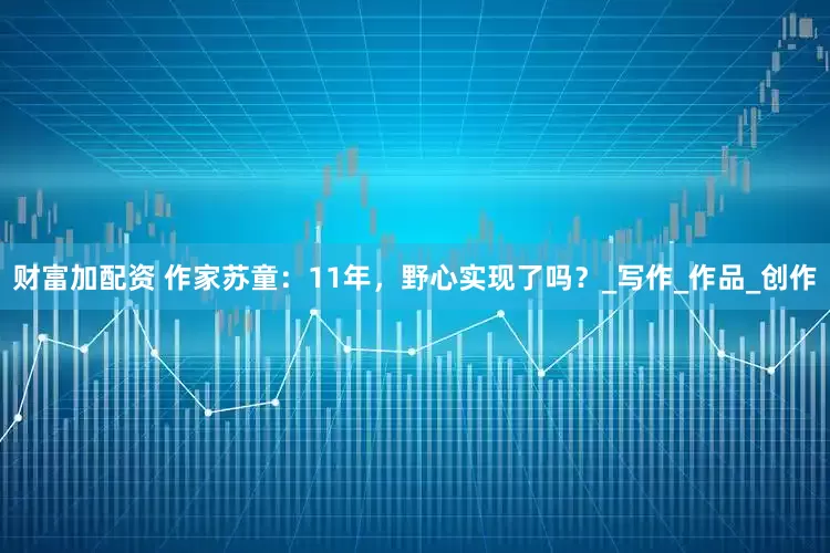 財富加配資 作家蘇童：11年，野心實現(xiàn)了嗎？_寫作_作品_創(chuàng)作