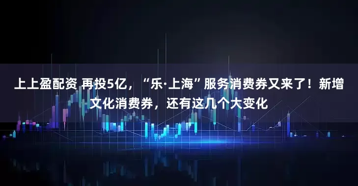 上上盈配資 再投5億，“樂(lè)·上海”服務(wù)消費(fèi)券又來(lái)了！新增文化消費(fèi)券，還有這幾個(gè)大變化