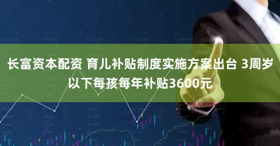 長(zhǎng)富資本配資 育兒補(bǔ)貼制度實(shí)施方案出臺(tái) 3周歲以下每孩每年補(bǔ)貼3600元