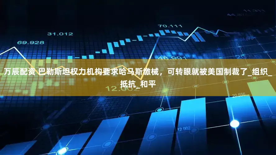萬(wàn)辰配資 巴勒斯坦權(quán)力機(jī)構(gòu)要求哈馬斯繳械，可轉(zhuǎn)眼就被美國(guó)制裁了_組織_抵抗_和平
