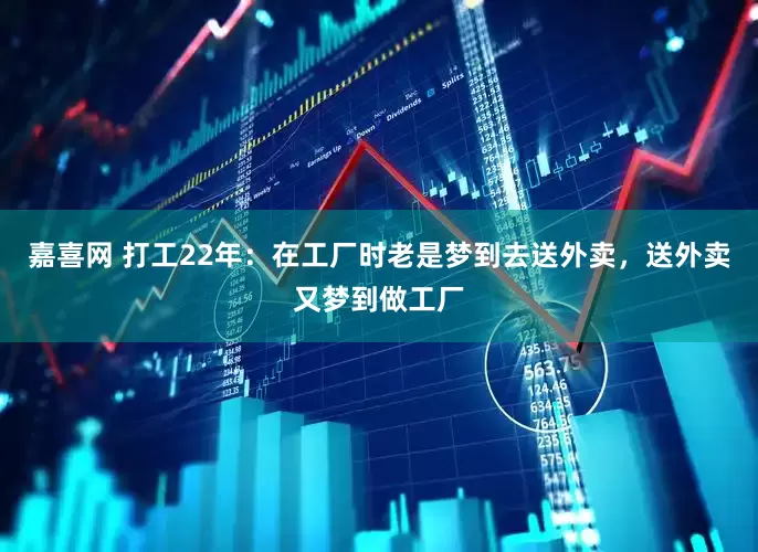 嘉喜網(wǎng) 打工22年：在工廠時(shí)老是夢(mèng)到去送外賣，送外賣又夢(mèng)到做工廠