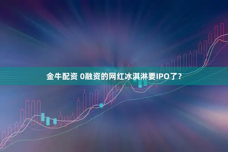 金牛配資 0融資的網(wǎng)紅冰淇淋要IPO了？