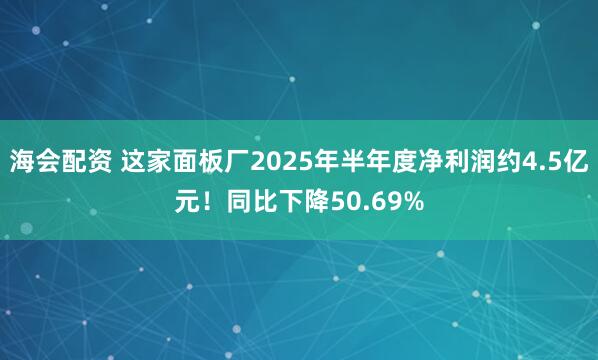 海會(huì)配資 這家面板廠2025年半年度凈利潤(rùn)約4.5億元！同比下降50.69%