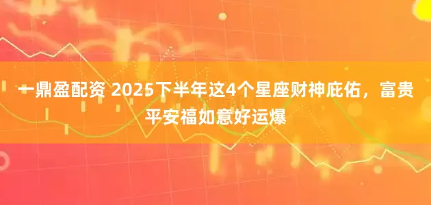一鼎盈配資 2025下半年這4個(gè)星座財(cái)神庇佑，富貴平安福如意好運(yùn)爆